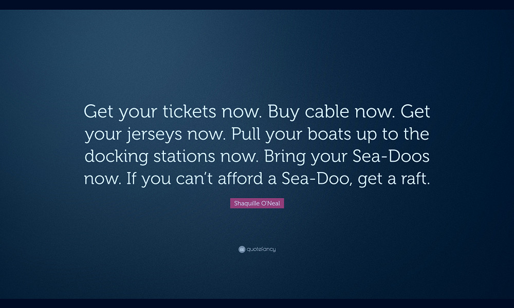 Shaquille O'Neal Quote: “Get your tickets now. Buy cable now. Get your  jerseys now. Pull your boats up to the docking stations now. Bring your  Se...”